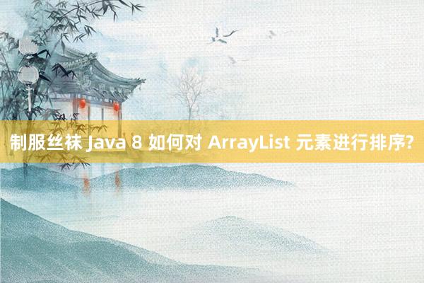 制服丝袜 Java 8 如何对 ArrayList 元素进行排序?