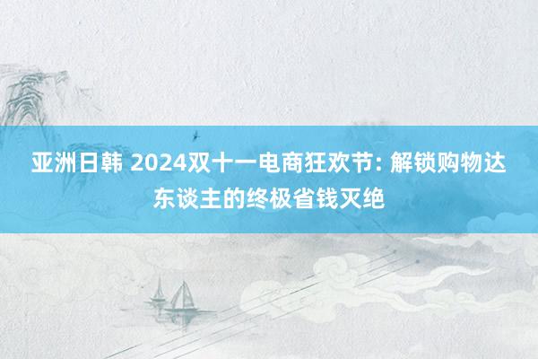 亚洲日韩 2024双十一电商狂欢节: 解锁购物达东谈主的终极省钱灭绝