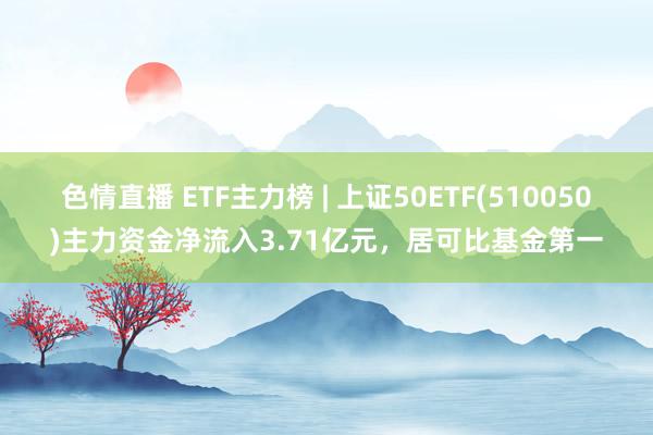 色情直播 ETF主力榜 | 上证50ETF(510050)主力资金净流入3.71亿元，居可比基金第一