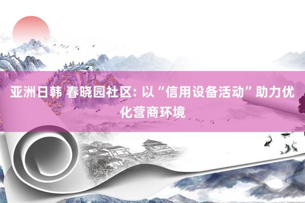 亚洲日韩 春晓园社区: 以“信用设备活动”助力优化营商环境