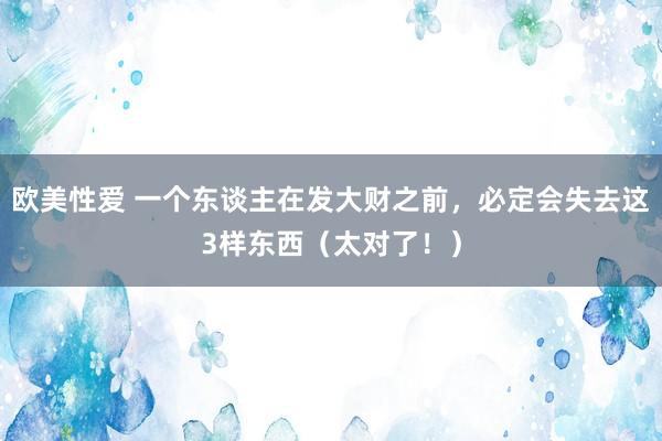 欧美性爱 一个东谈主在发大财之前，必定会失去这3样东西（太对了！）