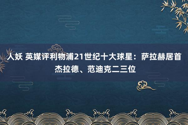 人妖 英媒评利物浦21世纪十大球星：萨拉赫居首 杰拉德、范迪克二三位