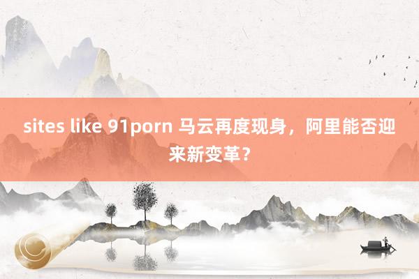 sites like 91porn 马云再度现身，阿里能否迎来新变革？