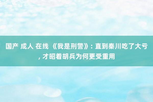 国产 成人 在线 《我是刑警》: 直到秦川吃了大亏， 才昭着胡兵为何更受重用