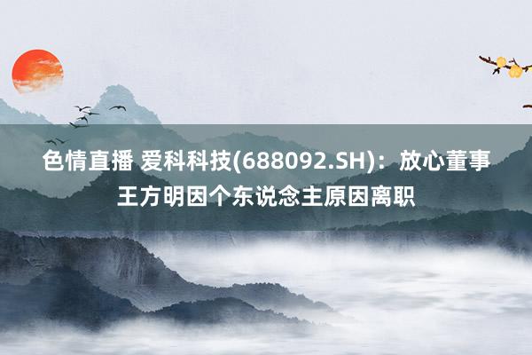 色情直播 爱科科技(688092.SH)：放心董事王方明因个东说念主原因离职