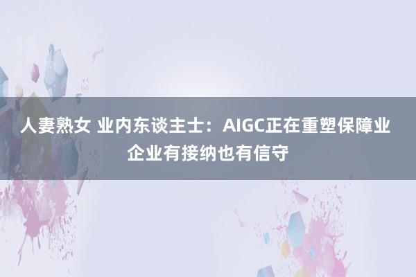 人妻熟女 业内东谈主士：AIGC正在重塑保障业 企业有接纳也有信守