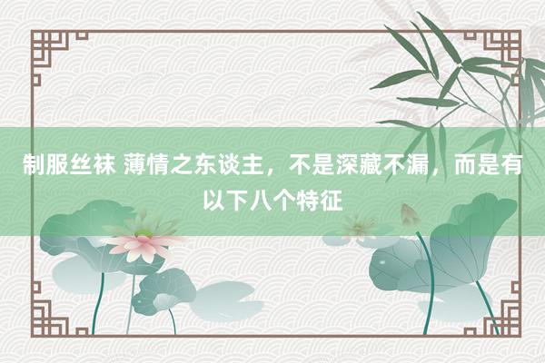 制服丝袜 薄情之东谈主，不是深藏不漏，而是有以下八个特征