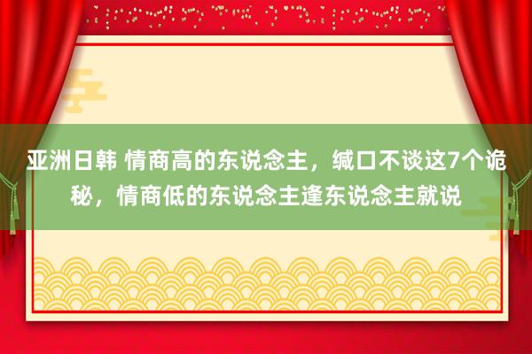 亚洲日韩 情商高的东说念主，缄口不谈这7个诡秘，情商低的东说念主逢东说念主就说