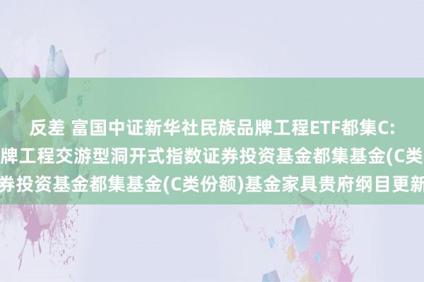 反差 富国中证新华社民族品牌工程ETF都集C: 富国中证新华社民族品牌工程交游型洞开式指数证券投资基金都集基金(C类份额)基金家具贵府纲目更新