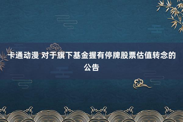 卡通动漫 对于旗下基金握有停牌股票估值转念的公告