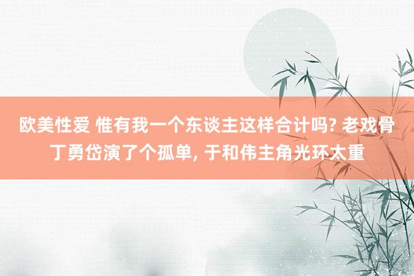 欧美性爱 惟有我一个东谈主这样合计吗? 老戏骨丁勇岱演了个孤单， 于和伟主角光环太重