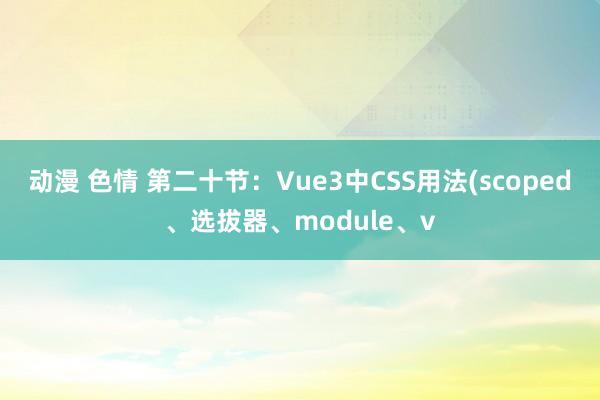 动漫 色情 第二十节：Vue3中CSS用法(scoped、选拔器、module、v