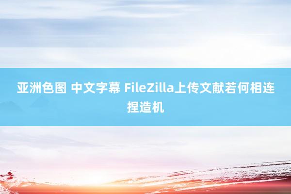 亚洲色图 中文字幕 FileZilla上传文献若何相连捏造机