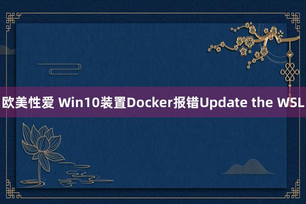 欧美性爱 Win10装置Docker报错Update the WSL