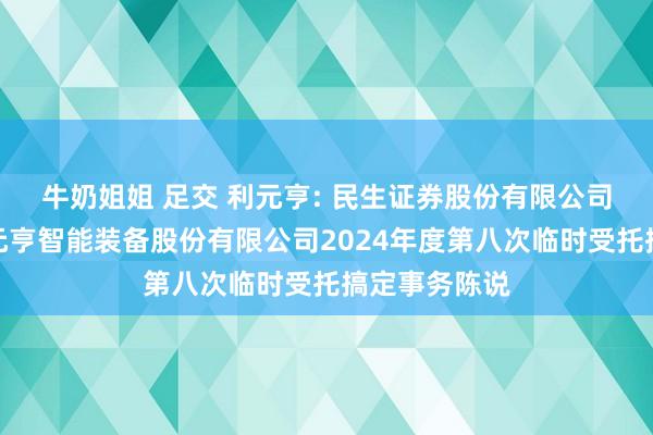 牛奶姐姐 足交 利元亨: 民生证券股份有限公司对于广东利元亨智能装备股份有限公司2024年度第八次临时受托搞定事务陈说