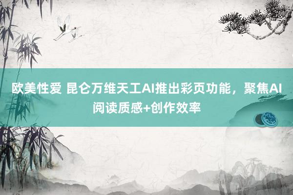 欧美性爱 昆仑万维天工AI推出彩页功能，聚焦AI阅读质感+创作效率