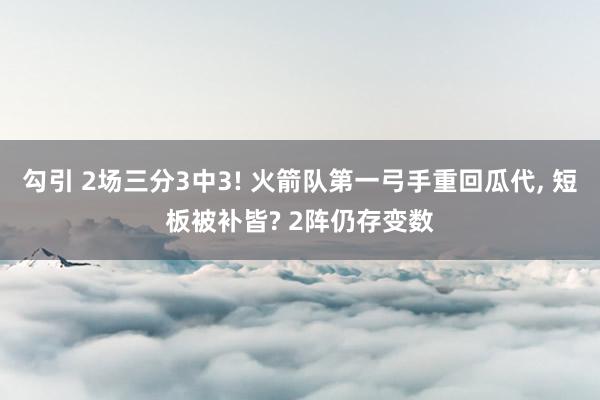 勾引 2场三分3中3! 火箭队第一弓手重回瓜代， 短板被补皆? 2阵仍存变数