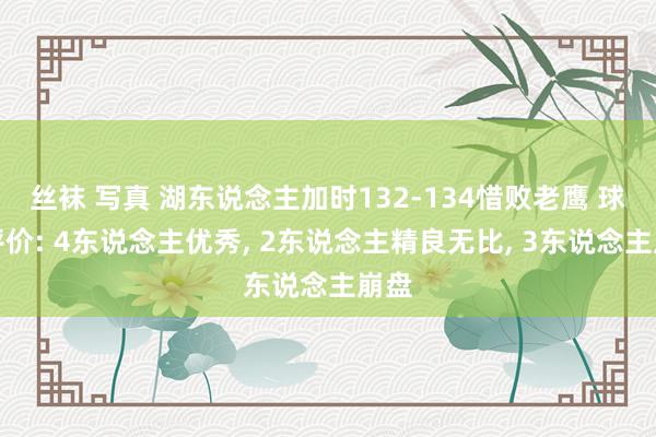 丝袜 写真 湖东说念主加时132-134惜败老鹰 球员评价: 4东说念主优秀， 2东说念主精良无比， 3东说念主崩盘