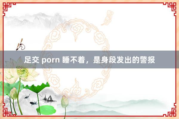 足交 porn 睡不着，是身段发出的警报