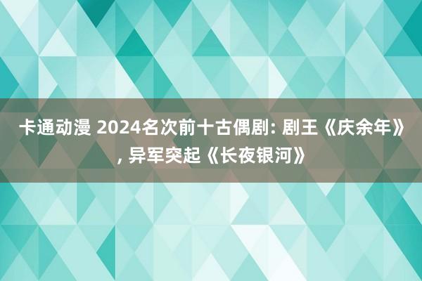 卡通动漫 2024名次前十古偶剧: 剧王《庆余年》， 异军突起《长夜银河》