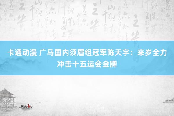 卡通动漫 广马国内须眉组冠军陈天宇：来岁全力冲击十五运会金牌