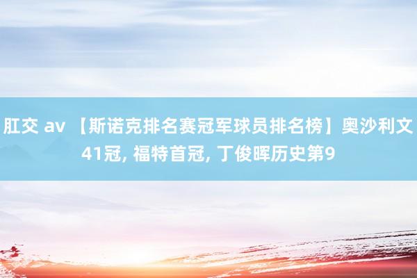 肛交 av 【斯诺克排名赛冠军球员排名榜】奥沙利文41冠， 福特首冠， 丁俊晖历史第9