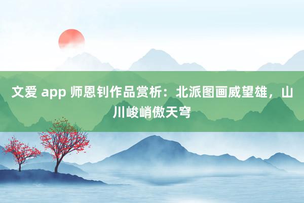 文爱 app 师恩钊作品赏析：北派图画威望雄，山川峻峭傲天穹