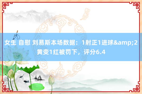 女生 自慰 刘易斯本场数据：1射正1进球&2黄变1红被罚下，评分6.4