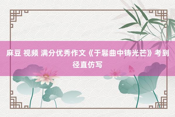 麻豆 视频 满分优秀作文《于鬈曲中铸光芒》考到径直仿写