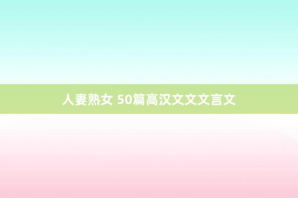 人妻熟女 50篇高汉文文文言文