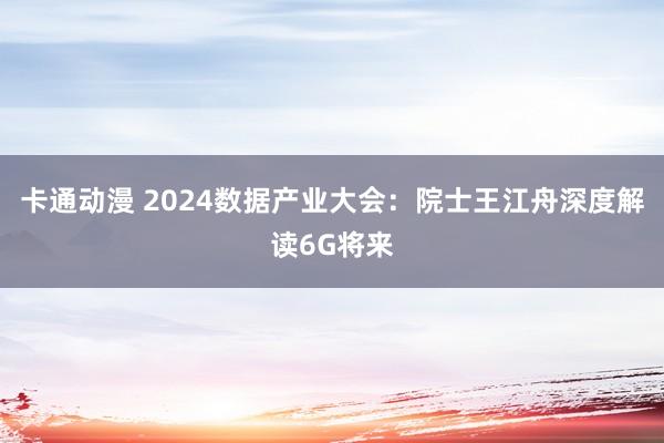 卡通动漫 2024数据产业大会：院士王江舟深度解读6G将来