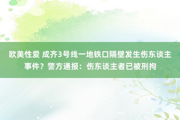 欧美性爱 成齐3号线一地铁口隔壁发生伤东谈主事件？警方通报：伤东谈主者已被刑拘