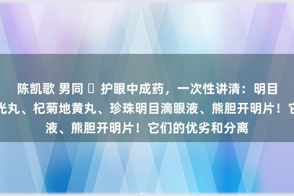 陈凯歌 男同 ​护眼中成药，一次性讲清：明目地黄丸、石斛夜光丸、杞菊地黄丸、珍珠明目滴眼液、熊胆开明片！它们的优劣和分离