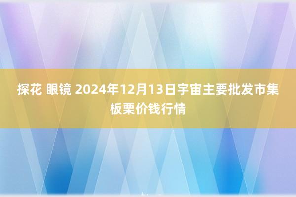 探花 眼镜 2024年12月13日宇宙主要批发市集板栗价钱行情