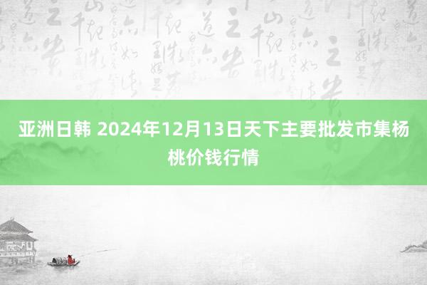 亚洲日韩 2024年12月13日天下主要批发市集杨桃价钱行情