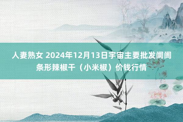 人妻熟女 2024年12月13日宇宙主要批发阛阓条形辣椒干（小米椒）价钱行情