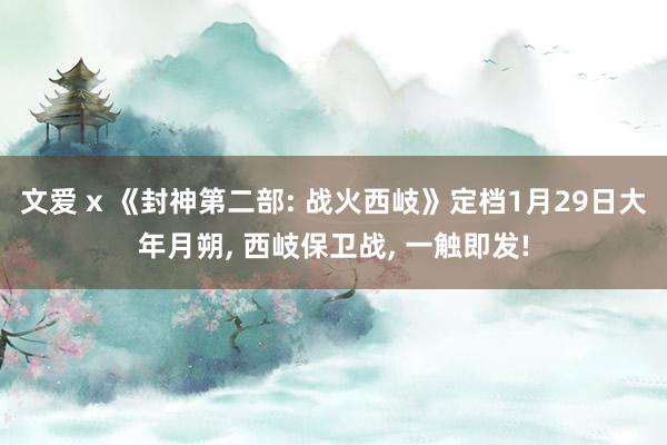 文爱 x 《封神第二部: 战火西岐》定档1月29日大年月朔， 西岐保卫战， 一触即发!