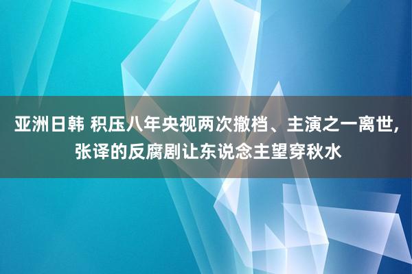 亚洲日韩 积压八年央视两次撤档、主演之一离世， 张译的反腐剧让东说念主望穿秋水