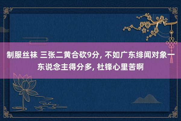 制服丝袜 三张二黄合砍9分， 不如广东绯闻对象一东说念主得分多， 杜锋心里苦啊