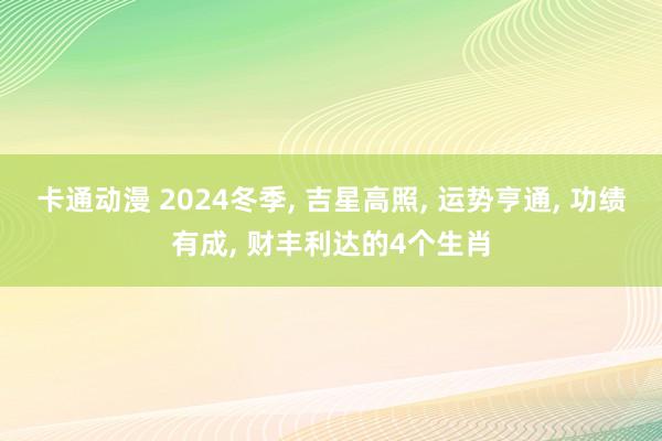 卡通动漫 2024冬季， 吉星高照， 运势亨通， 功绩有成， 财丰利达的4个生肖