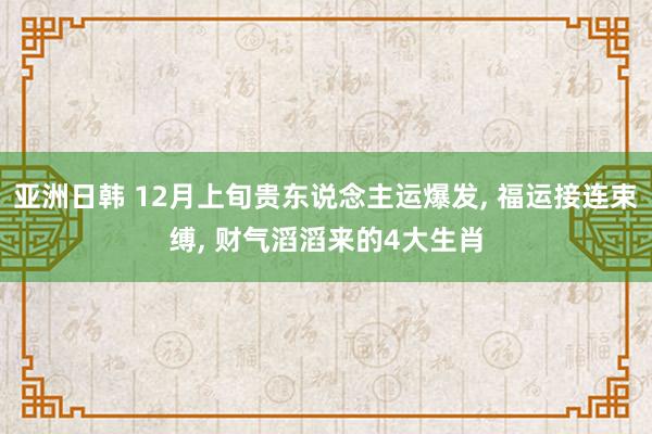 亚洲日韩 12月上旬贵东说念主运爆发， 福运接连束缚， 财气滔滔来的4大生肖