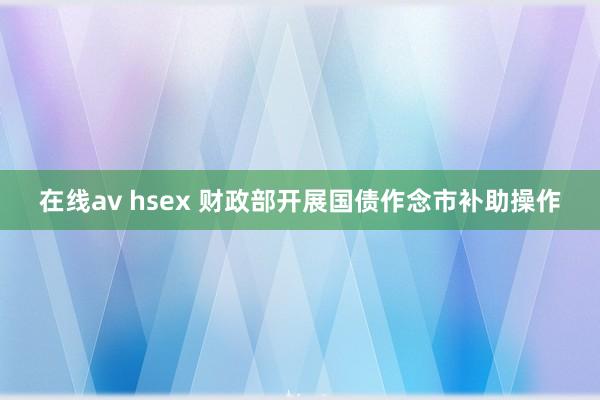 在线av hsex 财政部开展国债作念市补助操作