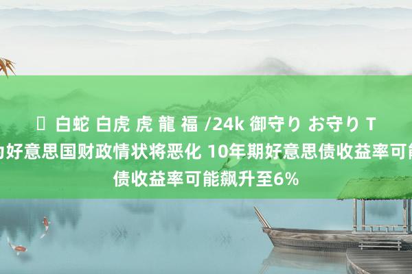 ✨白蛇 白虎 虎 龍 福 /24k 御守り お守り T. Rowe以为好意思国财政情状将恶化 10年期好意思债收益率可能飙升至6%