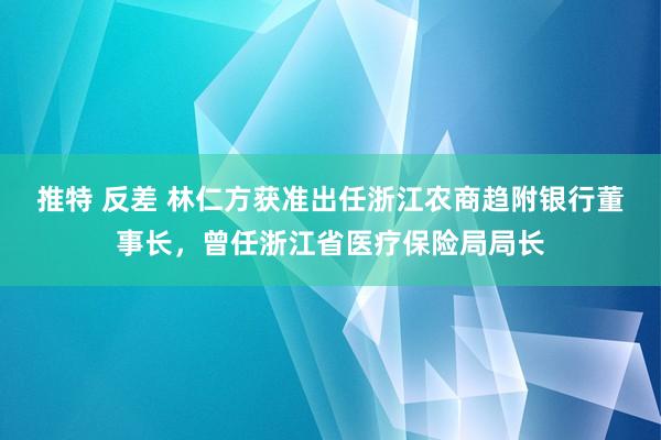 推特 反差 林仁方获准出任浙江农商趋附银行董事长，曾任浙江省医疗保险局局长