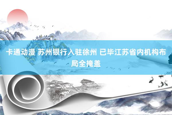 卡通动漫 苏州银行入驻徐州 已毕江苏省内机构布局全掩盖