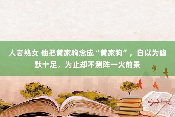 人妻熟女 他把黄家驹念成“黄家狗”，自以为幽默十足，为止却不测阵一火前景