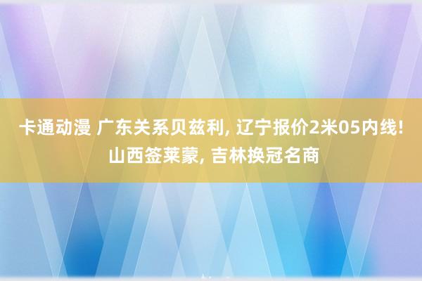 卡通动漫 广东关系贝兹利， 辽宁报价2米05内线! 山西签莱蒙， 吉林换冠名商