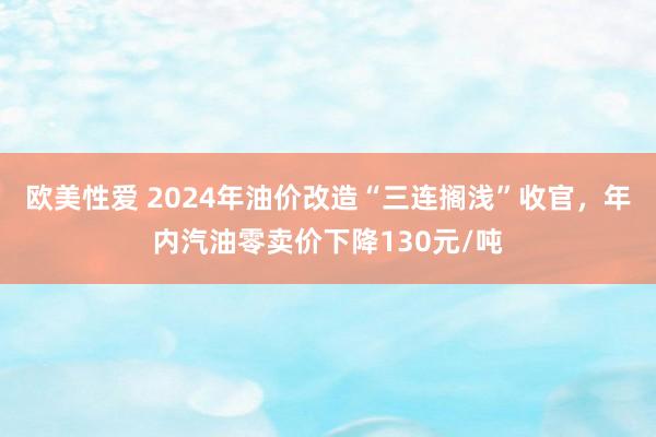 欧美性爱 2024年油价改造“三连搁浅”收官，年内汽油零卖价下降130元/吨