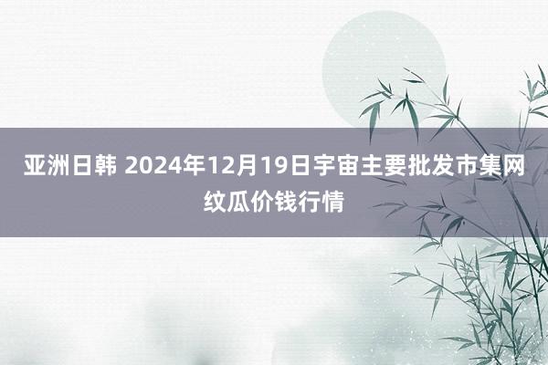 亚洲日韩 2024年12月19日宇宙主要批发市集网纹瓜价钱行情