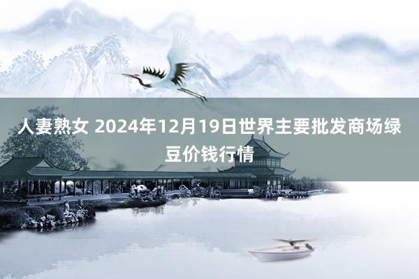 人妻熟女 2024年12月19日世界主要批发商场绿豆价钱行情